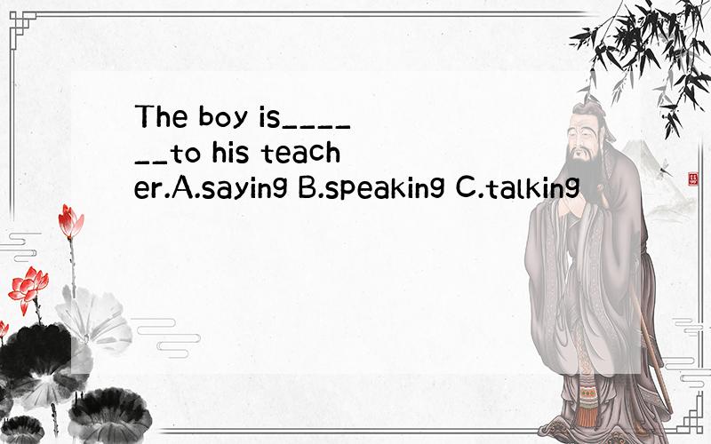 The boy is______to his teacher.A.saying B.speaking C.talking