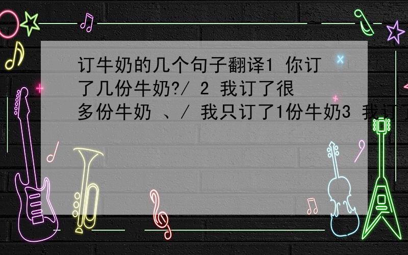 订牛奶的几个句子翻译1 你订了几份牛奶?/ 2 我订了很多份牛奶 、/ 我只订了1份牛奶3 我订了3份牛奶 4 订三个月