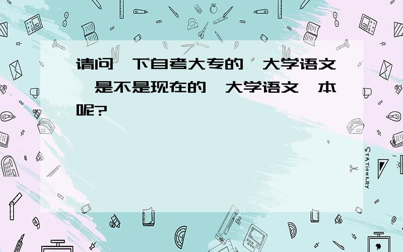 请问一下自考大专的《大学语文》是不是现在的《大学语文》本呢?