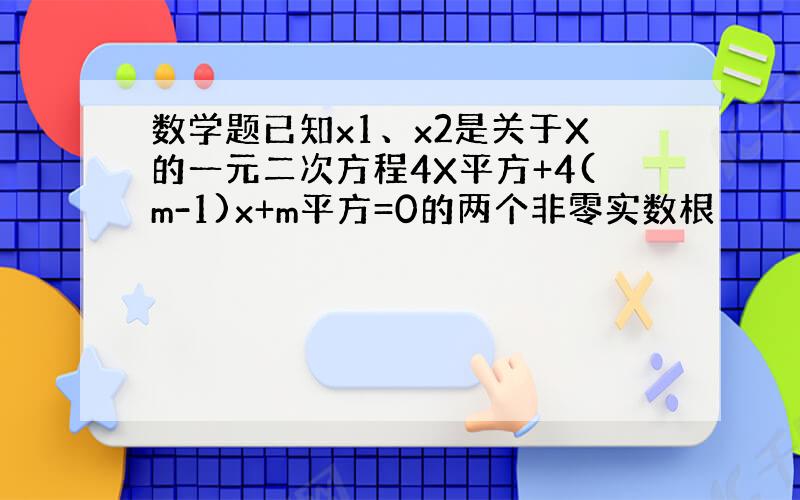 数学题已知x1、x2是关于X的一元二次方程4X平方+4(m-1)x+m平方=0的两个非零实数根