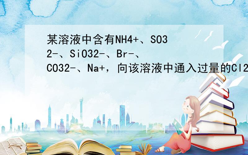 某溶液中含有NH4+、SO32-、SiO32-、Br-、CO32-、Na+，向该溶液中通入过量的Cl2，则下列判断正确的