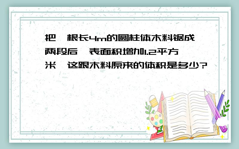 把一根长4m的圆柱体木料锯成两段后,表面积增加1.2平方米,这跟木料原来的体积是多少?