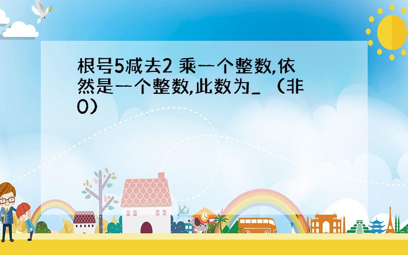 根号5减去2 乘一个整数,依然是一个整数,此数为_ （非0）