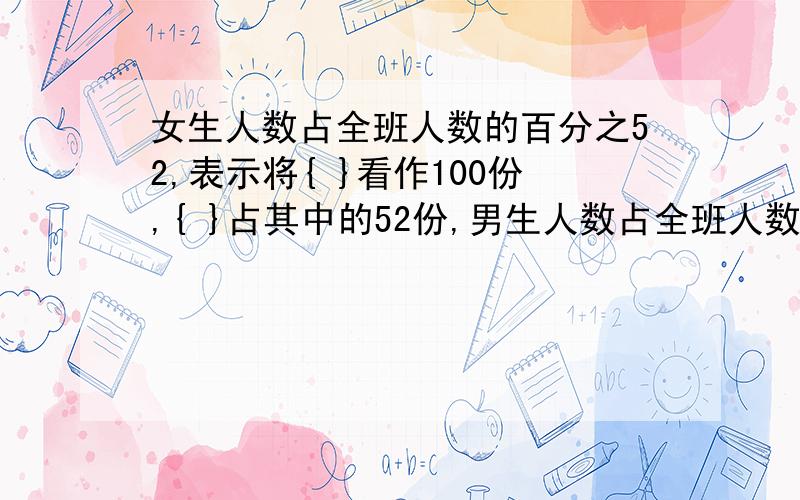 女生人数占全班人数的百分之52,表示将{ }看作100份,{ }占其中的52份,男生人数占全班人数的百分之几?