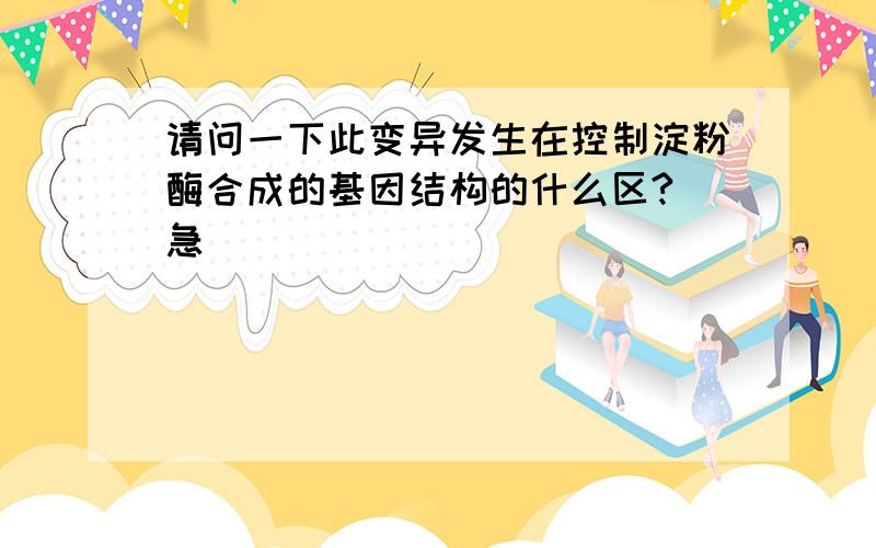 请问一下此变异发生在控制淀粉酶合成的基因结构的什么区?（急）