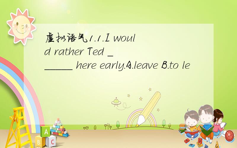 虚拟语气1.1.I would rather Ted ______ here early.A.leave B.to le