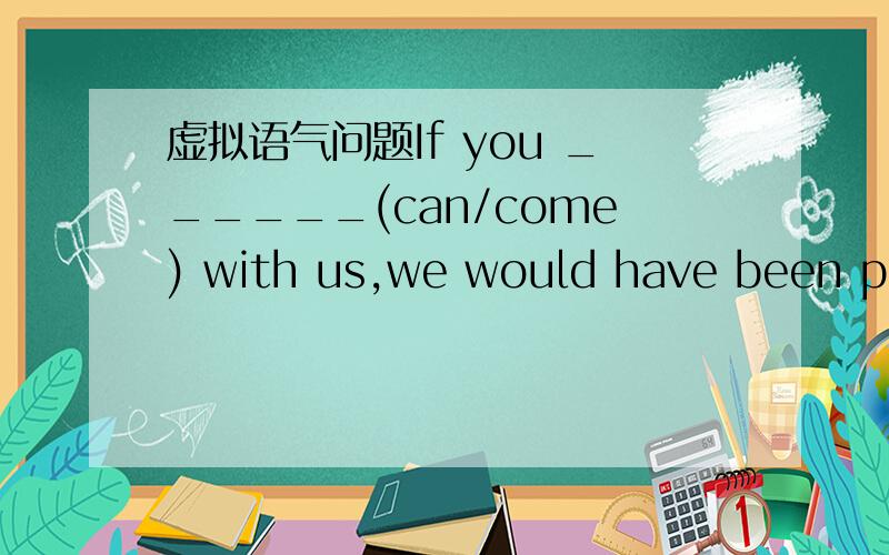 虚拟语气问题If you ______(can/come) with us,we would have been ple