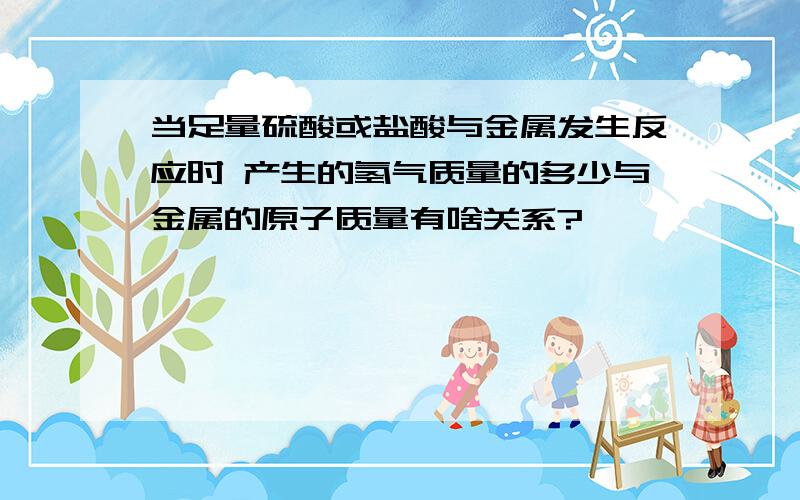 当足量硫酸或盐酸与金属发生反应时 产生的氢气质量的多少与金属的原子质量有啥关系?