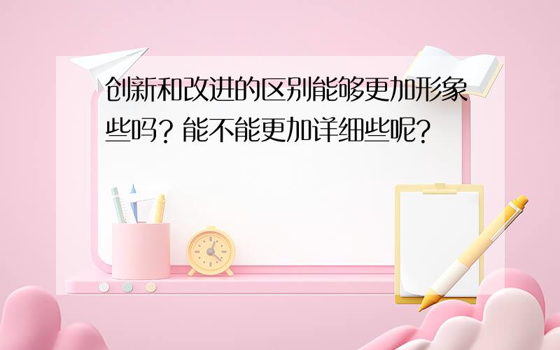 创新和改进的区别能够更加形象些吗？能不能更加详细些呢?