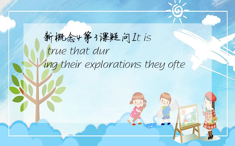 新概念4第3课疑问It is true that during their explorations they ofte