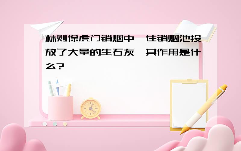 林则徐虎门销烟中,往销烟池投放了大量的生石灰,其作用是什么?