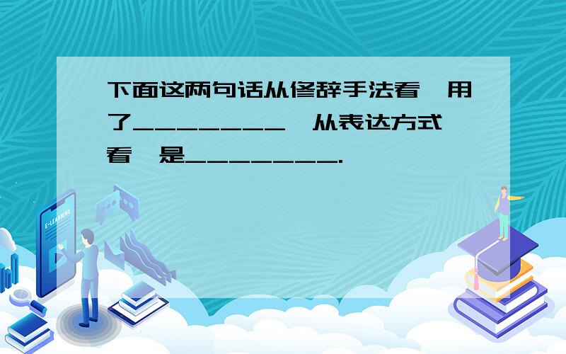 下面这两句话从修辞手法看,用了_______,从表达方式看,是_______.