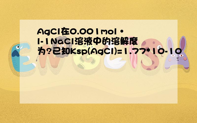 AgCl在0.001mol·l-1NaCl溶液中的溶解度为?已知Ksp(AgCl)=1.77*10-10