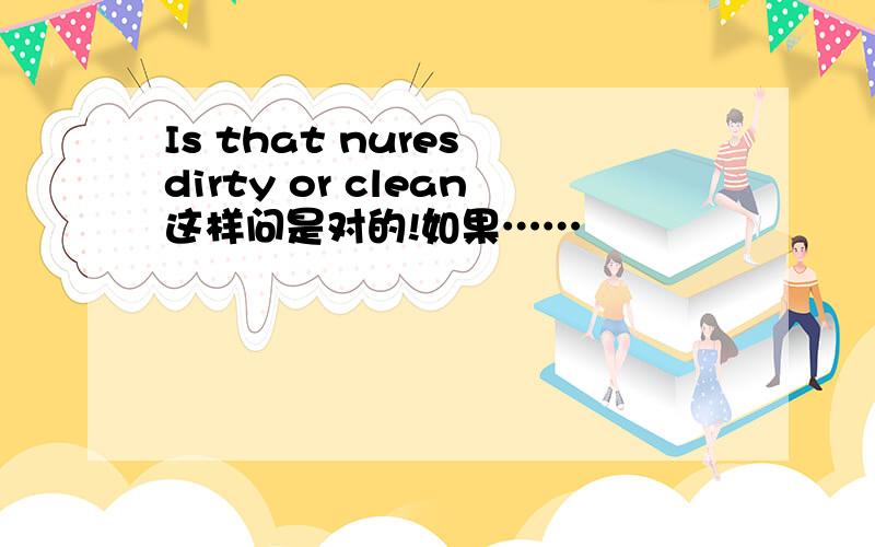 Is that nures dirty or clean这样问是对的!如果……