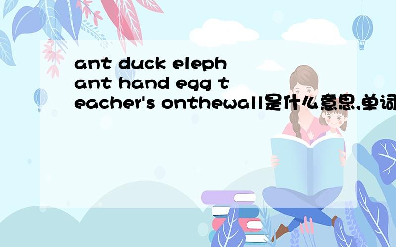 ant duck elephant hand egg teacher's onthewall是什么意思,单词