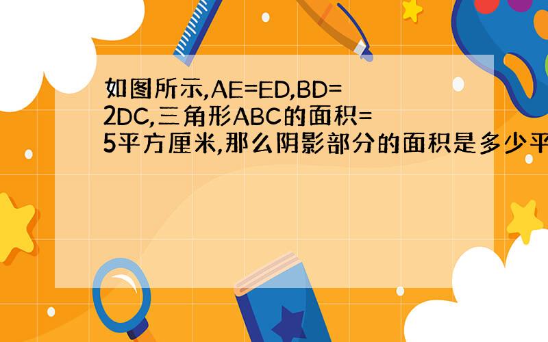 如图所示,AE=ED,BD=2DC,三角形ABC的面积=5平方厘米,那么阴影部分的面积是多少平方厘米?