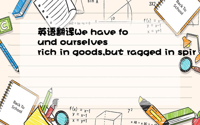 英语翻译We have found ourselves rich in goods,but ragged in spir