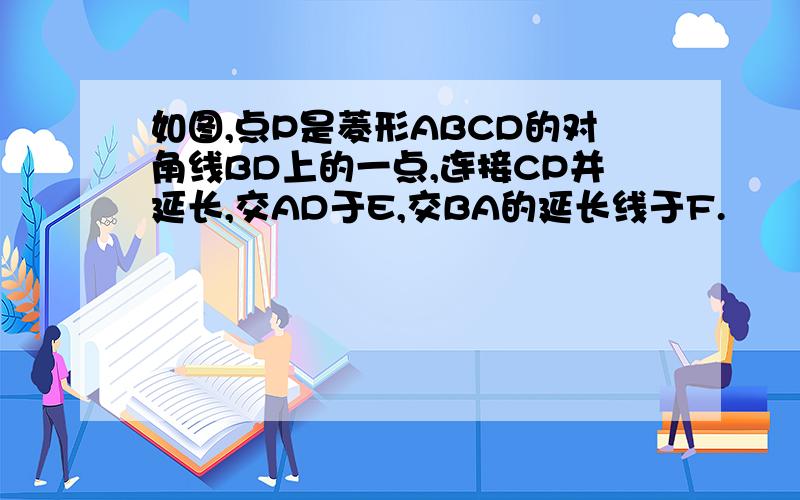 如图,点P是菱形ABCD的对角线BD上的一点,连接CP并延长,交AD于E,交BA的延长线于F.