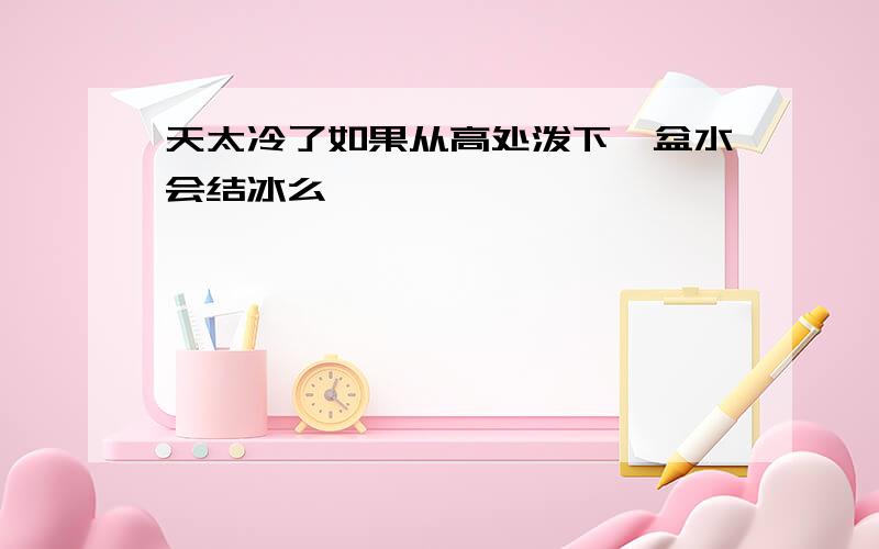 天太冷了如果从高处泼下一盆水会结冰么