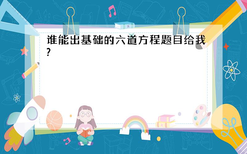 谁能出基础的六道方程题目给我?