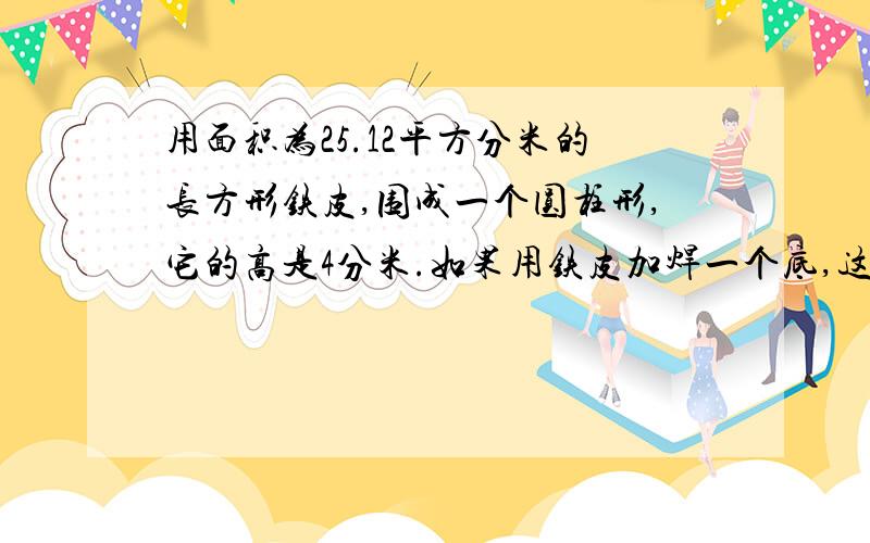 用面积为25.12平方分米的长方形铁皮,围成一个圆柱形,它的高是4分米.如果用铁皮加焊一个底,这个底的面积是多少平方分米