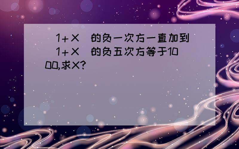 （1＋X）的负一次方一直加到（1＋X）的负五次方等于1000,求X?