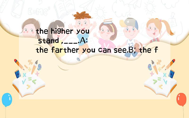 the higher you stand ,___.A:the farther you can see.B; the f