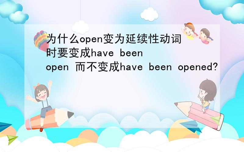 为什么open变为延续性动词时要变成have been open 而不变成have been opened?