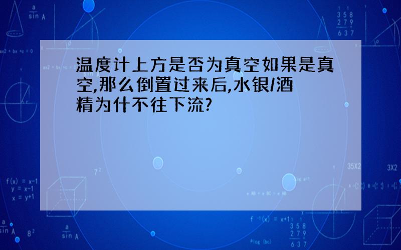 温度计上方是否为真空如果是真空,那么倒置过来后,水银/酒精为什不往下流?