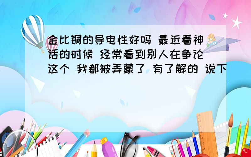 金比铜的导电性好吗 最近看神话的时候 经常看到别人在争论这个 我都被弄蒙了 有了解的 说下