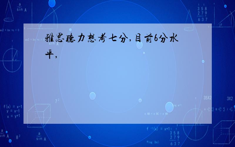 雅思听力想考七分,目前6分水平,