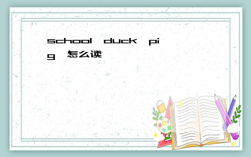 school,duck,pig,怎么读