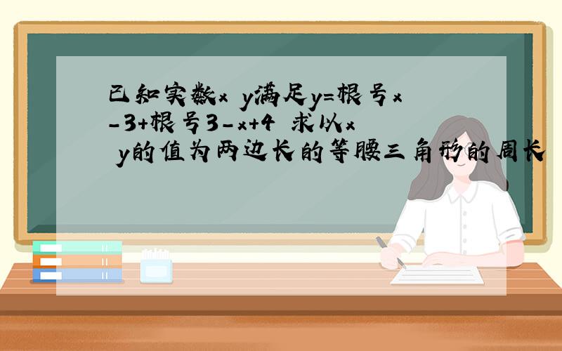 已知实数x y满足y=根号x-3+根号3-x+4 求以x y的值为两边长的等腰三角形的周长