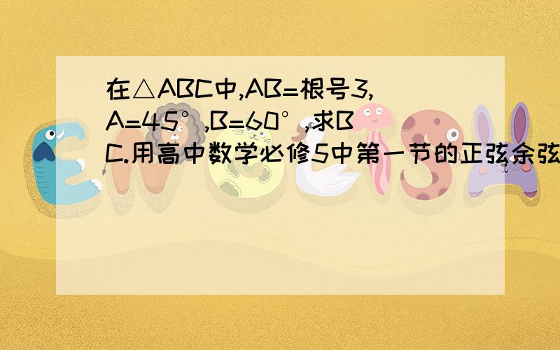 在△ABC中,AB=根号3,A=45°,B=60°,求BC.用高中数学必修5中第一节的正弦余弦解答,聪明的帮帮忙.