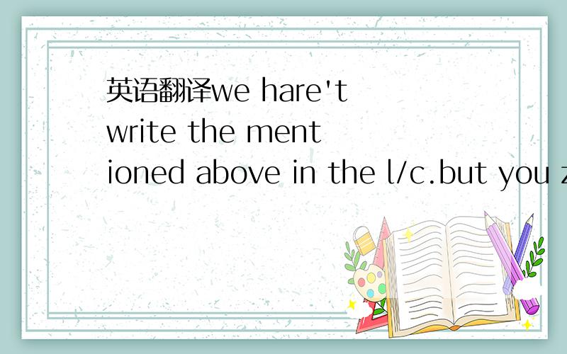 英语翻译we hare't write the mentioned above in the l/c.but you z