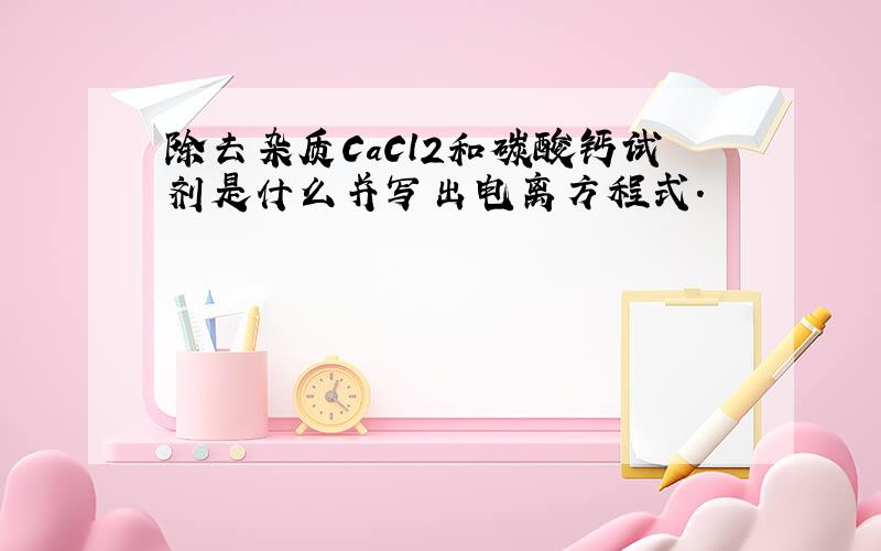 除去杂质CaCl2和碳酸钙试剂是什么并写出电离方程式.