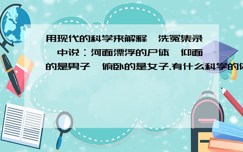 用现代的科学来解释《洗冤集录〉中说：河面漂浮的尸体,仰面的是男子,俯卧的是女子.有什么科学的依据么?