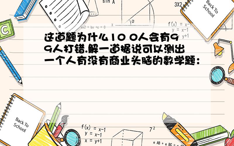 这道题为什么10 0人会有99人打错.解一道据说可以测出一个人有没有商业头脑的数学题：