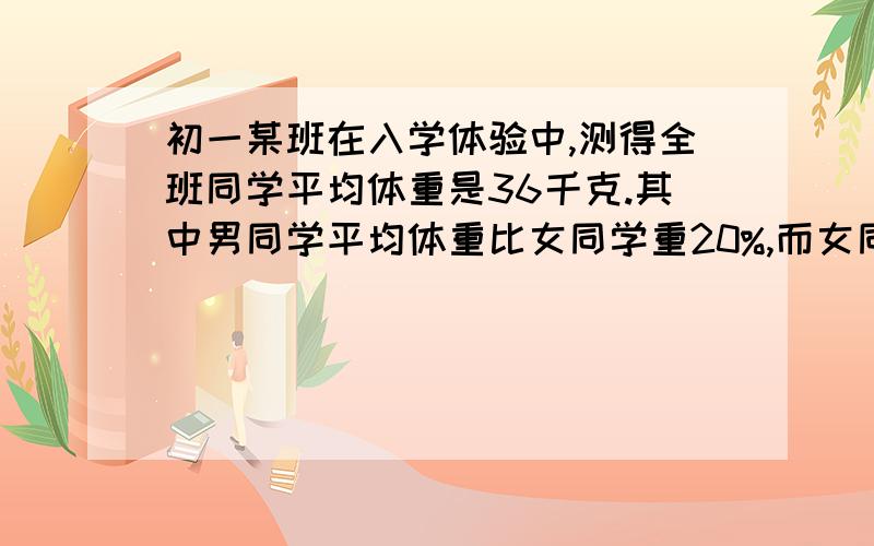 初一某班在入学体验中,测得全班同学平均体重是36千克.其中男同学平均体重比女同学重20%,而女同学人数比