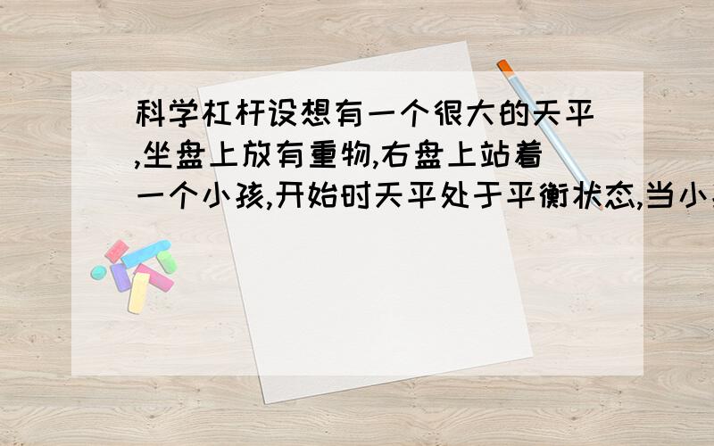 科学杠杆设想有一个很大的天平,坐盘上放有重物,右盘上站着一个小孩,开始时天平处于平衡状态,当小孩慢慢用力向下拉绳子时,天