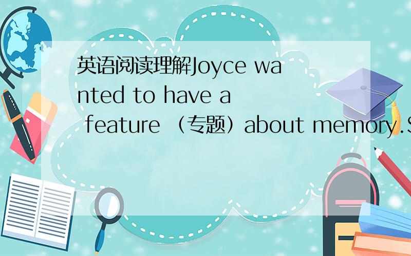 英语阅读理解Joyce wanted to have a feature （专题）about memory.She an