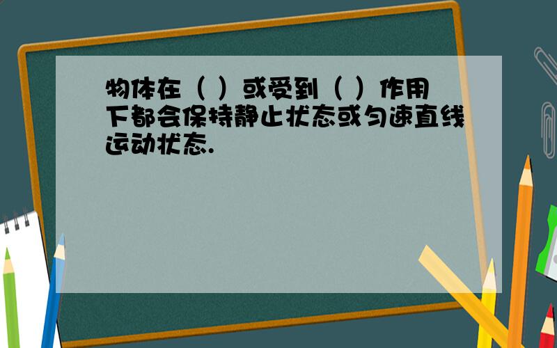 物体在（ ）或受到（ ）作用下都会保持静止状态或匀速直线运动状态.