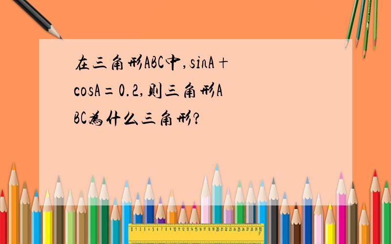 在三角形ABC中,sinA+cosA=0.2,则三角形ABC为什么三角形?