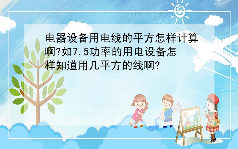 电器设备用电线的平方怎样计算啊?如7.5功率的用电设备怎样知道用几平方的线啊?