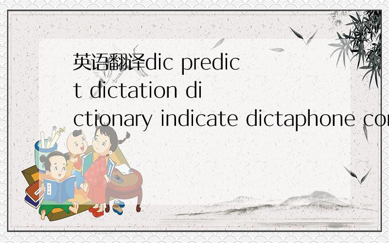 英语翻译dic predict dictation dictionary indicate dictaphone con