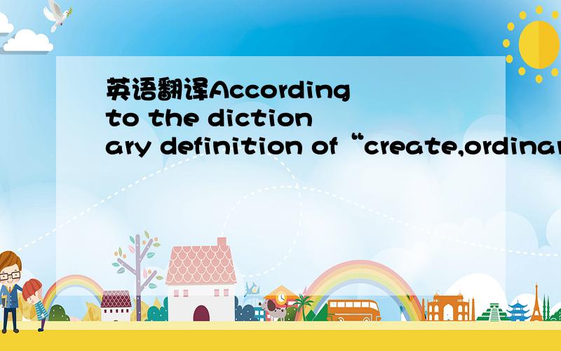 英语翻译According to the dictionary definition of“create,ordinar