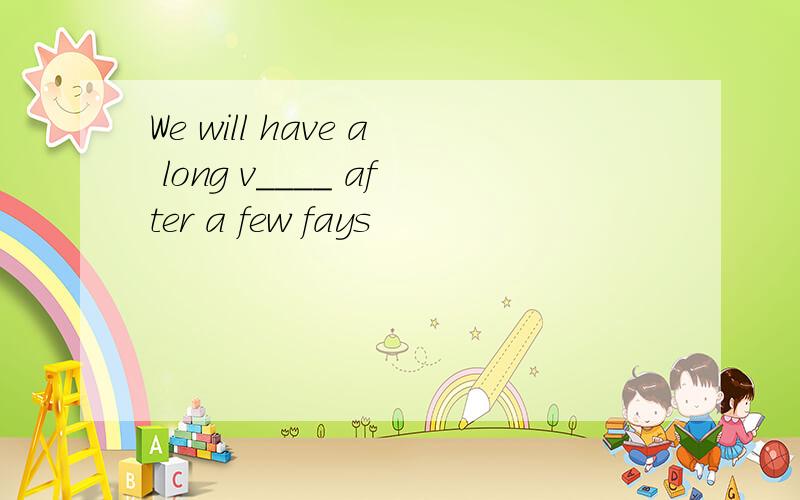 We will have a long v____ after a few fays