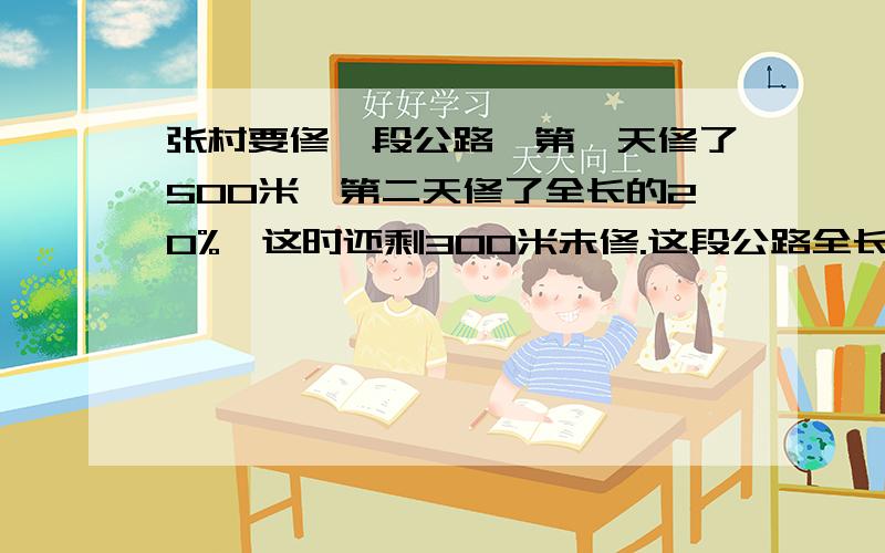 张村要修一段公路,第一天修了500米,第二天修了全长的20%,这时还剩300米未修.这段公路全长多少米?