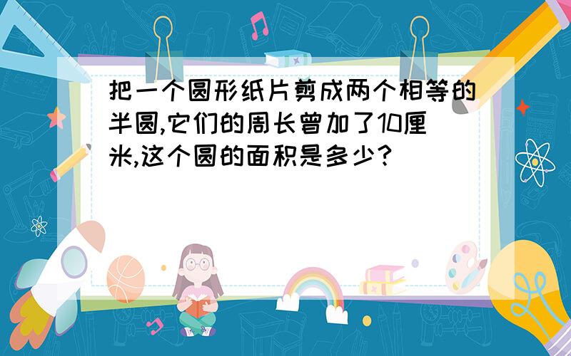 把一个圆形纸片剪成两个相等的半圆,它们的周长曾加了10厘米,这个圆的面积是多少?