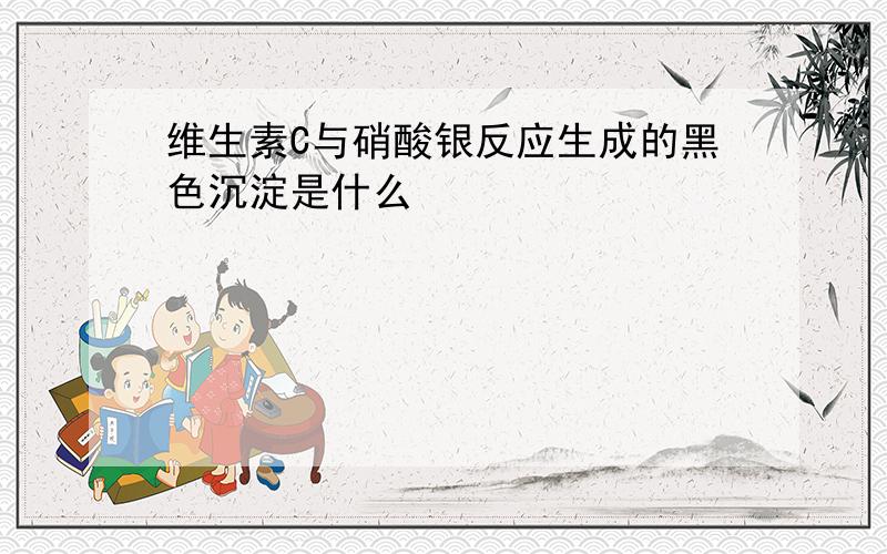 维生素C与硝酸银反应生成的黑色沉淀是什么